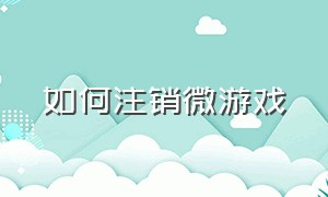 如何注销微游戏（网易游戏微信账号注销）