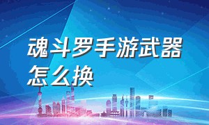 魂斗罗手游武器怎么换（魂斗罗手游哪个武器最好）