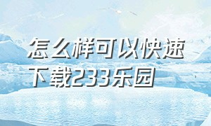 怎么样可以快速下载233乐园（可以用什么方法下载233乐园）