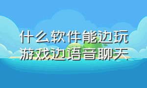 什么软件能边玩游戏边语音聊天