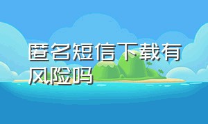 匿名短信下载有风险吗