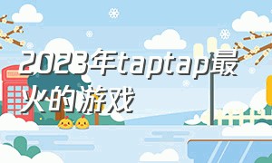 2023年taptap最火的游戏（2023taptap年度游戏大赏总结）