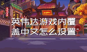 英伟达游戏内覆盖中文怎么设置