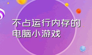 不占运行内存的电脑小游戏（小游戏不占内存的推荐几款）