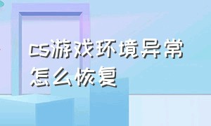 cs游戏环境异常怎么恢复