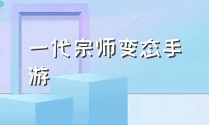 一代宗师变态手游（一代宗师手机游戏新版本下载）