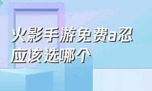 火影手游免费a忍应该选哪个