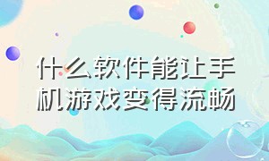 什么软件能让手机游戏变得流畅（手机提升游戏流畅的软件或设置）