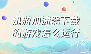 迅游加速器下载的游戏怎么运行