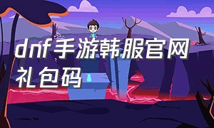 dnf手游韩服官网礼包码