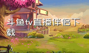 斗鱼tv直播伴侣下载（斗鱼直播电视版官方下载）