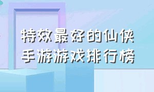 特效最好的仙侠手游游戏排行榜