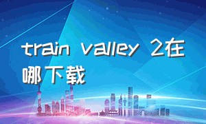 train valley 2在哪下载