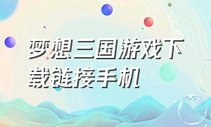 梦想三国游戏下载链接手机（梦想三国官方手游下载地址）