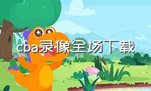 cba录像全场下载（cba比赛回放录像哪里下载）