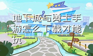 地下城与勇士手游怎么下载才能玩