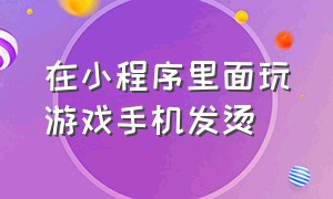 在小程序里面玩游戏手机发烫（玩微信小程序游戏手机会发烫）