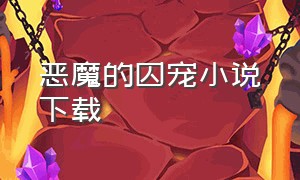 恶魔的囚宠小说下载（恶魔囚笼txt全文免费阅读）