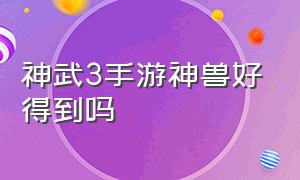 神武3手游神兽好得到吗（神武3手游平民怎么搞神兽）