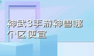 神武3手游神兽哪个区便宜