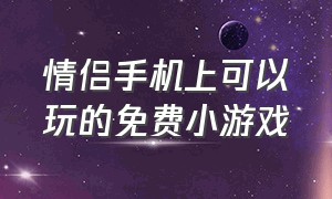 情侣手机上可以玩的免费小游戏（情侣一块玩的手机小游戏免费）