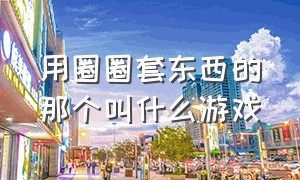 用圈圈套东西的那个叫什么游戏（合成黏黏的球叫什么游戏）