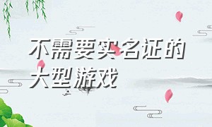 不需要实名证的大型游戏（不用实名认证也不用登录的游戏）