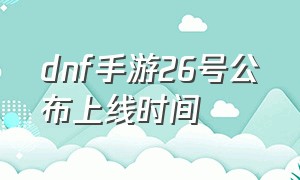 dnf手游26号公布上线时间