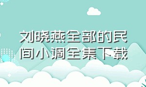 刘晓燕全部的民间小调全集下载（民间小调刘晓燕演出视频）