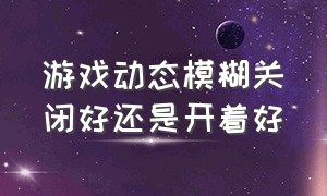 游戏动态模糊关闭好还是开着好