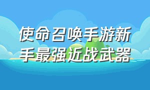 使命召唤手游新手最强近战武器（使命召唤手游最新近战武器排行）