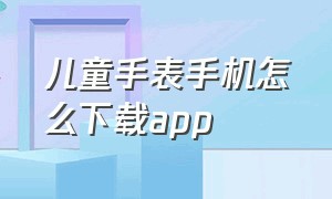 儿童手表手机怎么下载app