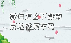 微信怎么下载南京地铁乘车码（微信怎么下载乘车码付款）