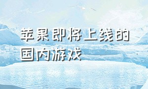 苹果即将上线的国内游戏（苹果新游戏推荐国内）