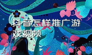 抖音怎样推广游戏视频（抖音怎样推广游戏视频教程）