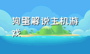 狗蛋解说主机游戏（狗蛋解说steam）