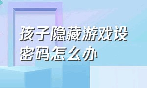 孩子隐藏游戏设密码怎么办