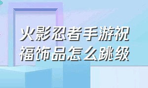 火影忍者手游祝福饰品怎么跳级