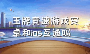 王牌竞速游戏安卓和ios互通吗