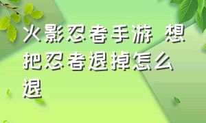 火影忍者手游 想把忍者退掉怎么退（火影忍者手游怎么把买的忍者退了）