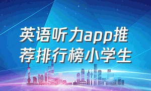 英语听力app推荐排行榜小学生（适合初中生英语听力app排行榜）