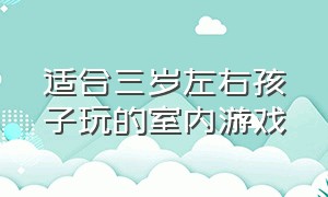 适合三岁左右孩子玩的室内游戏（适合三岁左右孩子玩的室内游戏有哪些）