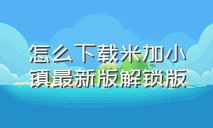 怎么下载米加小镇最新版解锁版