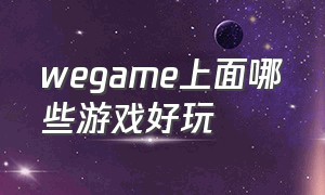 wegame上面哪些游戏好玩（wegame里面什么游戏好玩）