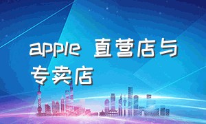 apple 直营店与专卖店（apple直营店）