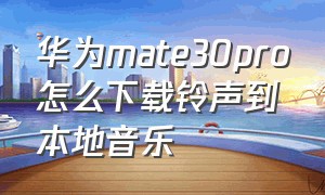 华为mate30pro怎么下载铃声到本地音乐