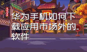 华为手机如何下载应用市场外的软件