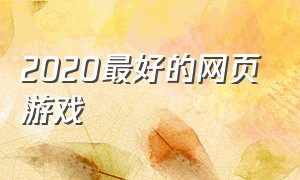 2020最好的网页游戏（2024年新网页游戏）