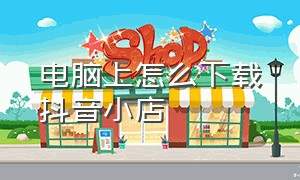 电脑上怎么下载抖音小店