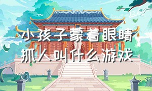 小孩子蒙着眼睛抓人叫什么游戏